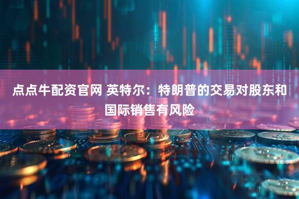 点点牛配资官网 英特尔：特朗普的交易对股东和国际销售有风险