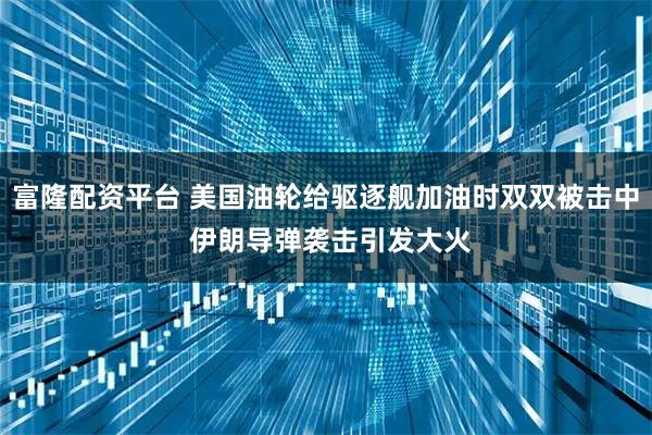 富隆配资平台 美国油轮给驱逐舰加油时双双被击中 伊朗导弹袭击引发大火