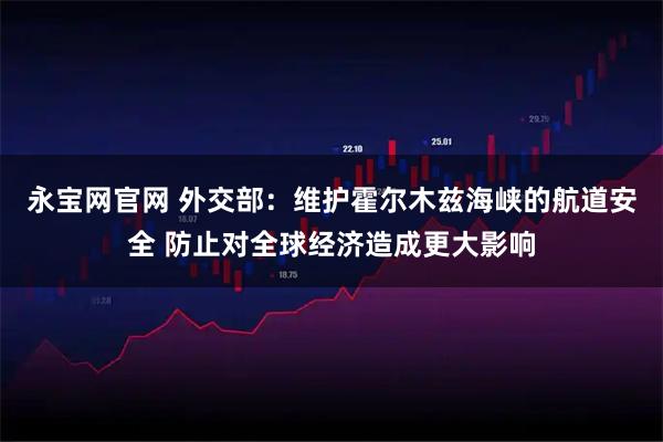 永宝网官网 外交部：维护霍尔木兹海峡的航道安全 防止对全球经济造成更大影响