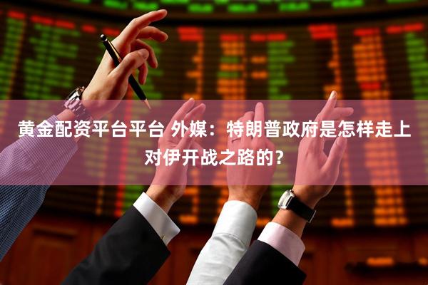 黄金配资平台平台 外媒：特朗普政府是怎样走上对伊开战之路的？
