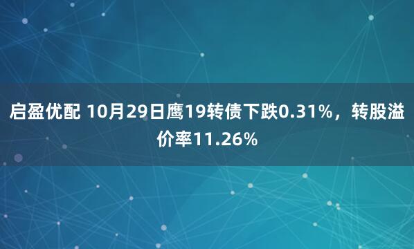 启盈优配 10月29日鹰19转债下跌0.31%，转股溢价率11.26%