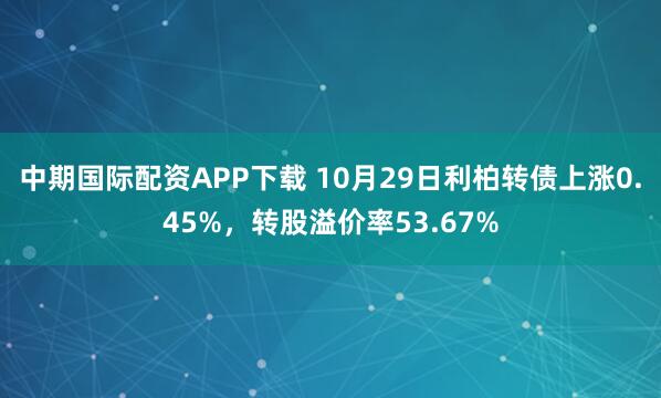 中期国际配资APP下载 10月29日利柏转债上涨0.45%，转股溢价率53.67%